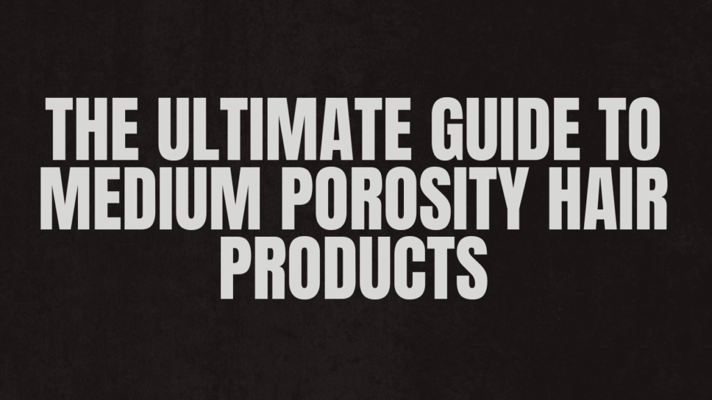 The Ultimate Guide to Medium Porosity Hair Products: Finding the Perfect Match